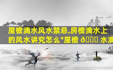 屋檐滴水风水禁忌,房檐滴水上的风水讲究怎么*
屋檐 🐋 水滴